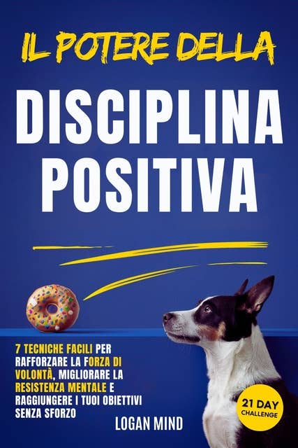 Il Potere della Disciplina Positiva: 7 Tecniche Facili Facili per Rafforzare la Forza di Volontà, Migliorare la Resistenza Mentale e Raggiungere i Tuoi Obiettivi Senza Sforzo