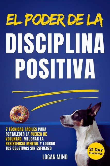 El Poder de la Disciplina Positiva: 7 Técnicas Fáciles para Fortalecer la Fuerza de Voluntad, Mejorar la Resistencia Mental y Lograr tus Objetivos Sin Esfuerzo
