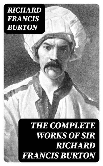 The Complete Works of Sir Richard Francis Burton: 1001 Nights, Kama Sutra, First Footsteps in East Africa, Perfumed Garden, Pilgrimage to Al-Madinah & Meccah and Book of Swords