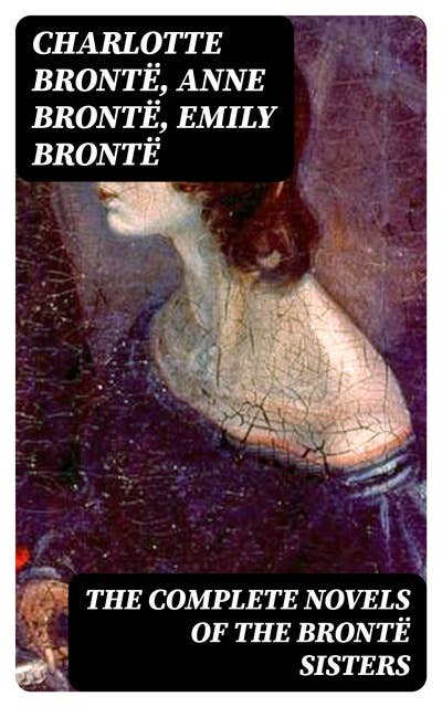 The Complete Novels of the Brontë Sisters: Jane Eyre, Shirley, Villette, The Professor, Emma, Wuthering Heights, Agnes Grey and The Tenant of Wildfell Hall