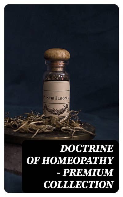 Doctrine of Homeopathy – Premium Colllection: Organon of Medicine, Of the Homoeopathic Doctrines, Homoeopathy as a Science…