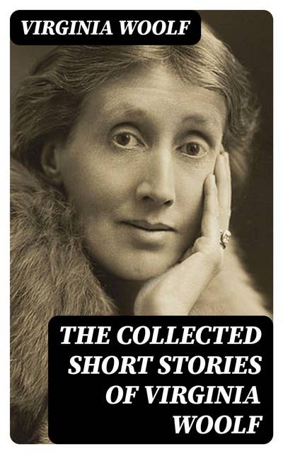 The Collected Short Stories of Virginia Woolf: Kew Gardens, Monday or Tuesday, A Haunted House, Mrs Dalloway's Party, Carlyle's House…