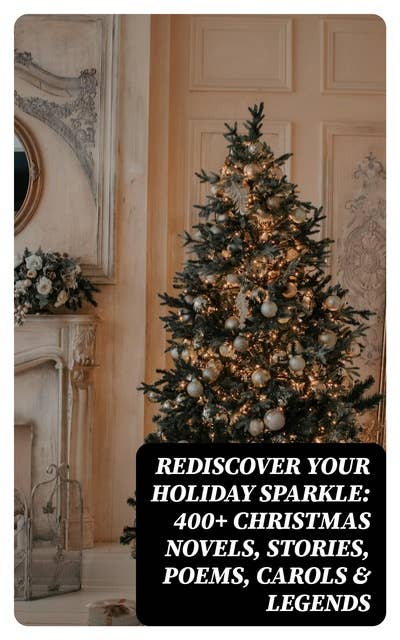 Rediscover Your Holiday Sparkle: 400+ Christmas Novels, Stories, Poems, Carols & Legends: (Illustrated Edition) A Christmas Carol, Silent Night, The Three Kings, The Gift of the Magi, Little Lord Fauntleroy, Life and Adventures of Santa Claus, The Heavenly Christmas Tree, Little Women, The Tale of Peter Rabbit…