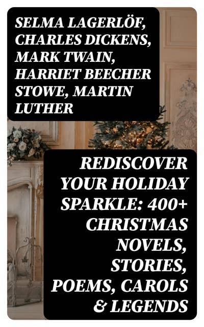 Cover for Rediscover Your Holiday Sparkle: 400+ Christmas Novels, Stories, Poems, Carols & Legends: (Illustrated Edition) A Christmas Carol, Silent Night, The Three Kings, The Gift of the Magi, Little Lord Fauntleroy, Life and Adventures of Santa Claus, The Heavenly Christmas Tree, Little Women, The Tale of Peter Rabbit…