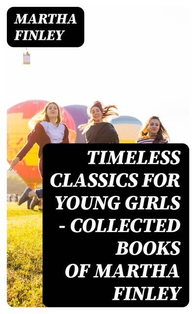Timeless Classics For Young Girls - Collected Books of Martha Finley: Complete Elsie Dinsmore & Mildred Keith Series: Edith's Sacrifice, Ella Clinton, Signing the Contract and What it Cost, The Thorn in the Nest & The Tragedy of Wild River Valley (With Original Illustrations)