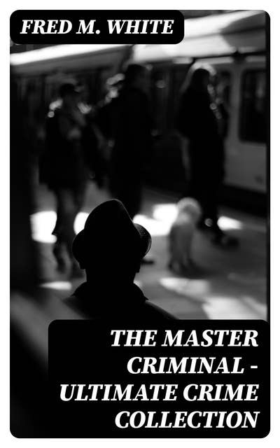 The Master Criminal - Ultimate Crime Collection: 90+ Spy Thrillers, Murder Mysteries & Detective Stories