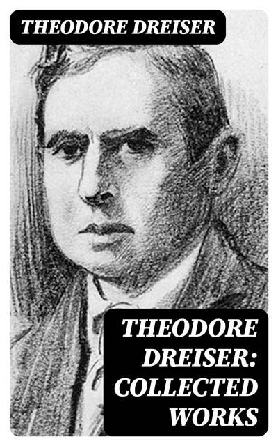 Theodore Dreiser: Collected Works: Novels, Short Stories, Essays & Biographical Writings, Including Sister Carrie, An American Tragedy, The Titan, Jennie Gerhardt, The Financier, The Genius, The Stoic, Twelve Men, Hey Rub-a-Dub-Dub…