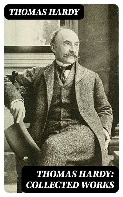 Thomas Hardy: Collected Works: 15 Novels, 53 Short Stories, 650+ Poems, Essays & Plays