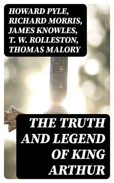 The Truth and Legend of King Arthur: 10 Books of Myths, Tales & The History Behind The Legendary King