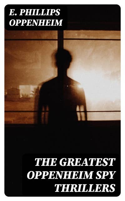 The Greatest Oppenheim Spy Thrillers: Tales of Intrigue, Deception & Suspense: The Spy Paramount, The Great Impersonation, The Double Traitor, The Vanished Messenger, The Pawns Court, The Box With Broken Seals...