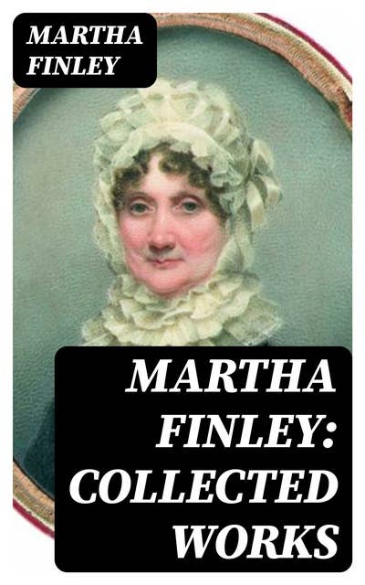 Martha Finley: Collected Works: 35+ Novels in One Volume (Including The Complete Elsie Dinsmore Series & Mildred Keith Collection)