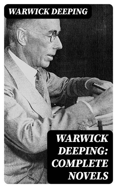 Warwick Deeping: Complete Novels: Action & Adventure Tales, Historical Thrillers, Romance Classics