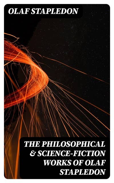 The Philosophical & Science-Fiction Works of Olaf Stapledon: Star Maker, Last and First Men, Odd John, Sirius, The Flames, A Modern Theory of Ethics…