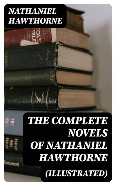 The Complete Novels of Nathaniel Hawthorne (Illustrated): Fanshawe, The Scarlet Letter with its Adaptation, The House of the Seven Gables, The Blithedale Romance, The Marble Faun, The Dolliver Romance, Septimius Felton, Grimshawe's Secret and Biography
