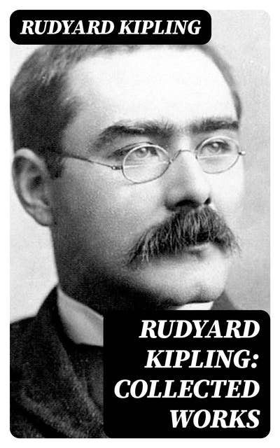 Rudyard Kipling: Collected Works: 5 Novels & 350+ Short Stories, Poetry, Historical Military Works and Autobiographical Writings