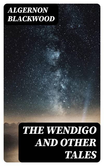 The Wendigo and Other Tales: The Collection of Supernatural Stories