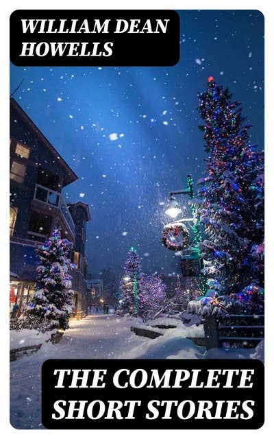 The Complete Short Stories: Christmas Every Day, Boy Life, Between the Dark and the Daylight, The Daughter of the Storage and Other Things in Prose and Verse, A Fearful Responsibility, Buying a Horse & many more