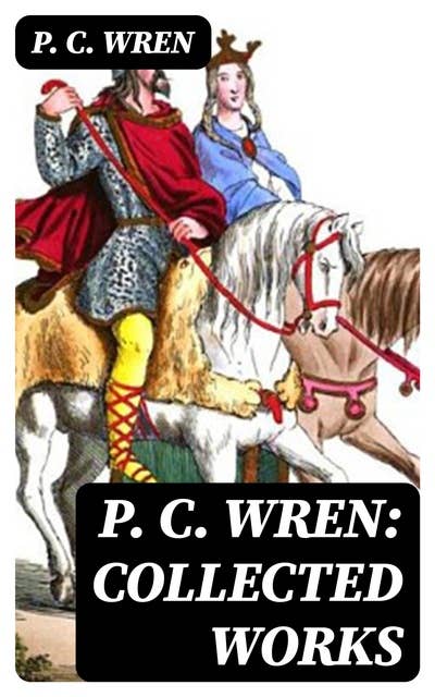 P. C. Wren: Collected Works: The Wages of Virtue, Cupid in Africa, Stepsons of France, Snake and Sword, Driftwood Spars & Biographical Stories of the French Foreign Legion