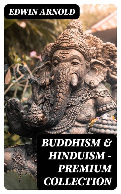 Buddhism & Hinduism - Premium Collection: The Light of Asia + The Essence of Buddhism + The Song Celestial (Bhagavad-Gita) + Hindu Literature + Sacred Writings