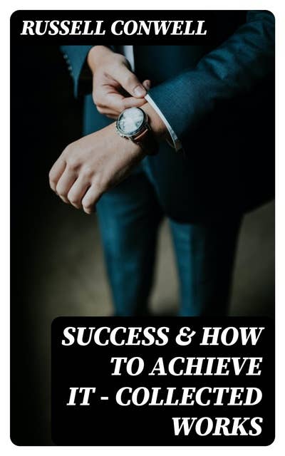 Success & How to Achieve It - Collected Works: The Key to Success, Acres of Diamonds, Praying for Money, What You Can Do With Your Will Power & Every Man His Own University -The Ultimate Collection of 5 Self-Help Books on Achieving Success, Education, Fortune & Personal Growth