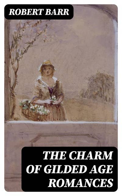 The Charm of Gilded Age Romances: Premium 10 Book Collection: One Day's Courtship, A Woman Intervenes, Lady Eleanor, The O'Ruddy, A Chicago Princess, Over the Border, The Victors