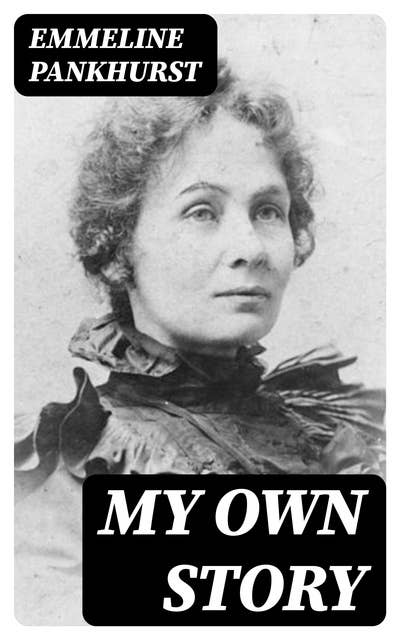 My Own Story: The Autobiography of the Woman Who Founded the Militant WPSU "Suffragette" Movement
