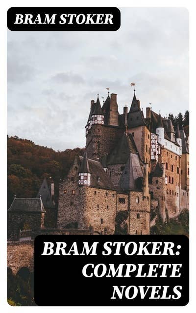 Bram Stoker: Complete Novels: Dracula, The Mystery of the Sea, The Jewel of Seven Stars, The Snake's Pass, The Lady of the Shroud, The Lair of the White Worm, The Man…