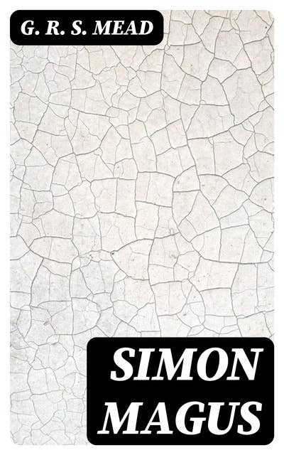 Simon Magus: An Essay on the Founder of Simonianism Based on the Ancient Sources With a Re-Evaluation of His Philosophy and Teachings