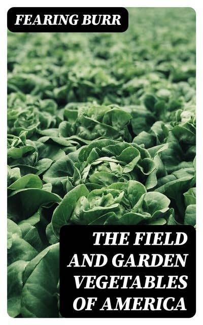 The Field and Garden Vegetables of America: Containing Full Descriptions of Nearly Eleven Hundred Species and Varietes; With Directions for Propagation, Culture and Use