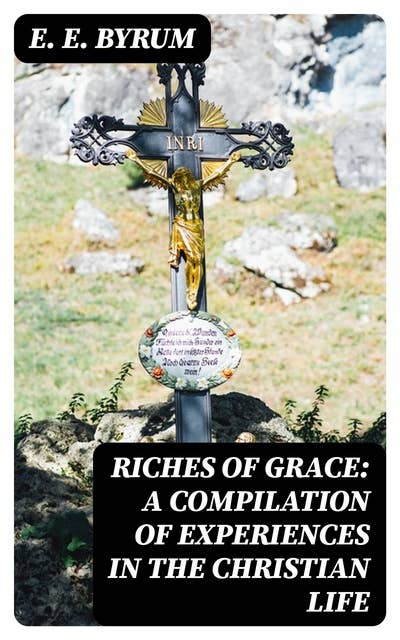 Riches of Grace: A Compilation of Experiences in the Christian Life: A Narration of Trials and Victories Along the Way
