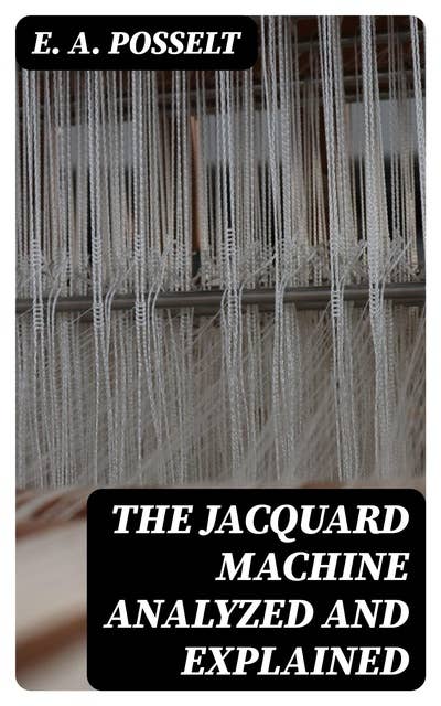 The Jacquard Machine Analyzed and Explained: With an appendix on the preparation of jacquard cards, and practical hints to learners of jacquard designing