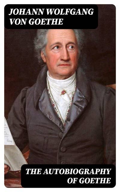 The Autobiography of Goethe: Truth and Poetry: From My Own Life