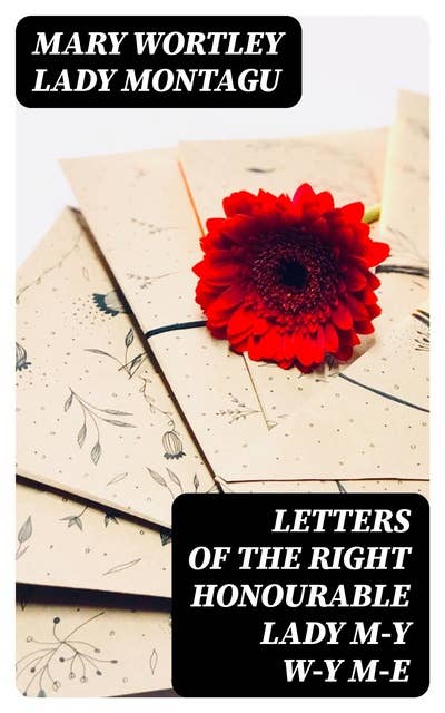 Letters of the Right Honourable Lady M—y W—y M—e: Written during Her Travels in Europe, Asia and Africa to Persons of Distinction, Men of Letters, &c. in Different Parts of Europe