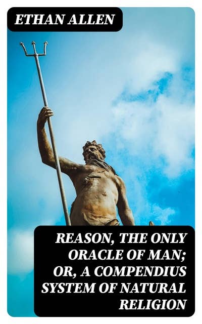 Reason, the Only Oracle of Man; Or, A Compendius System of Natural ...
