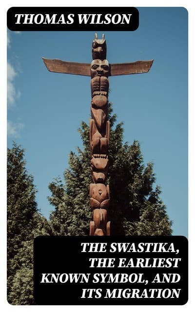 The Swastika, the Earliest Known Symbol, and Its Migration: With Observations on the Migration of Certain Industries in Prehistoric Times