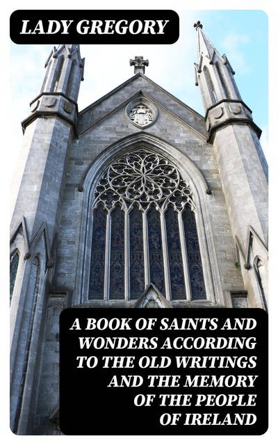 A Book of Saints and Wonders according to the Old Writings and the Memory of the People of Ireland