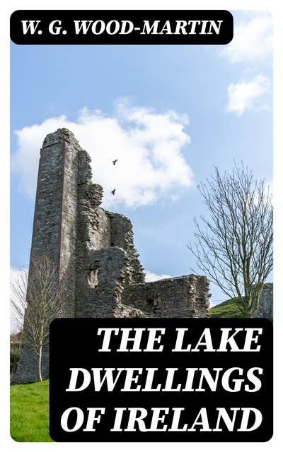 The Lake Dwellings of Ireland: Or ancient lacustrine habitations of Erin, commonly called crannogs
