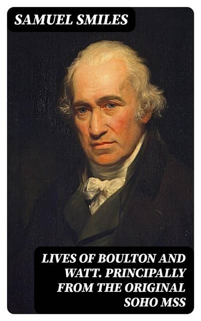 Lives of Boulton and Watt. Principally from the Original Soho Mss: Comprising also a history of the invention and introduction of the steam engine