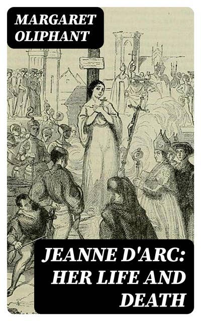 Jeanne D'Arc: her life and death