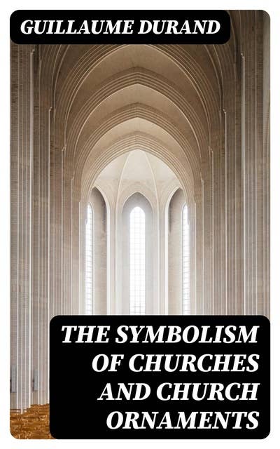 The Symbolism of Churches and Church Ornaments: A Translation of the First Book of the Rationale Divinorum Officiorum