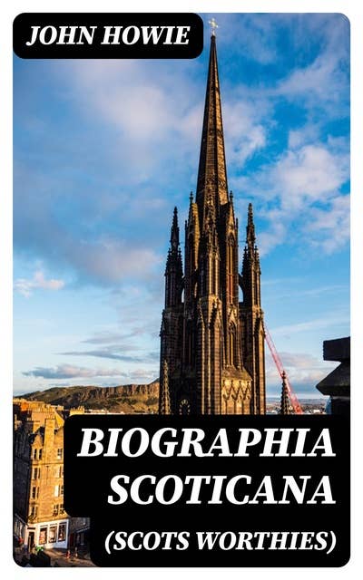 Biographia Scoticana (Scots Worthies): A Brief Historical Account of the Lives, Characters, and Memorable Transactions of the Most Eminent Scots Worthies