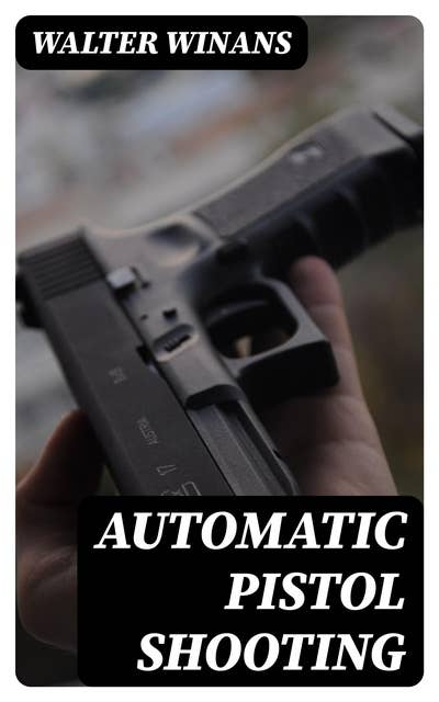 Automatic Pistol Shooting: Together with Information on Handling the Duelling Pistol and Revolver