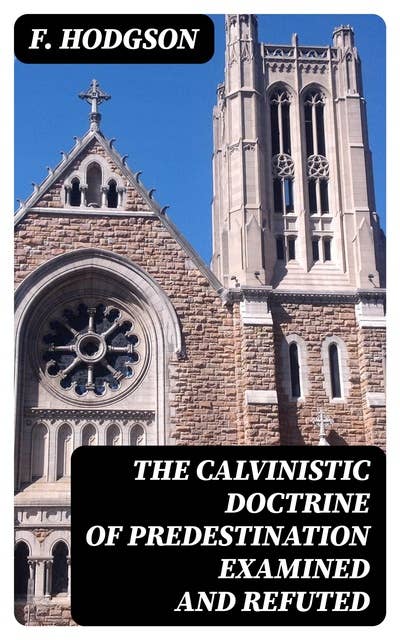 The Calvinistic Doctrine of Predestination Examined and Refuted