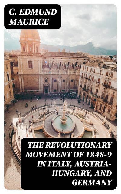 The Revolutionary Movement of 1848-9 in Italy, Austria-Hungary, and Germany: With Some Examination of the Previous Thirty-three Years