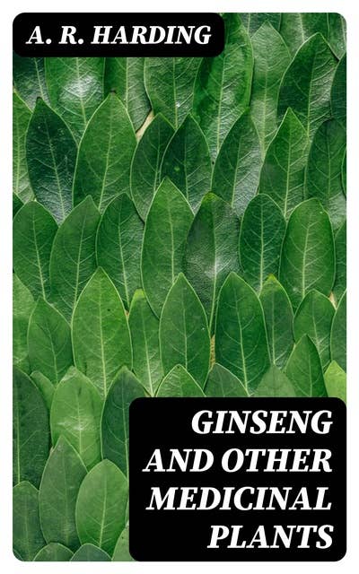 Ginseng and Other Medicinal Plants: A Book of Valuable Information for Growers as Well as Collectors of Medicinal Roots, Barks, Leaves, Etc