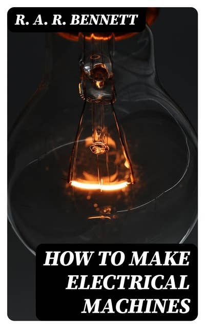 How to Make Electrical Machines: Containing Full Directions for Making Electrical Machines, Induction Coils, Dynamos, and Many Novel Toys to Be Worked by Electricity