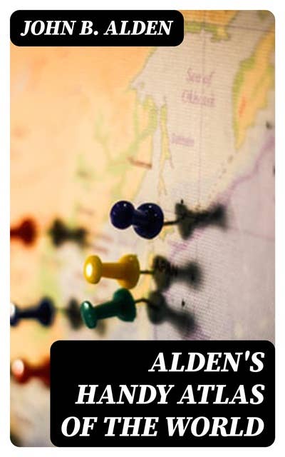Alden's Handy Atlas of the World: Including One Hundred and Thirty-eight Colored Maps, Diagrams, Tables, Etc