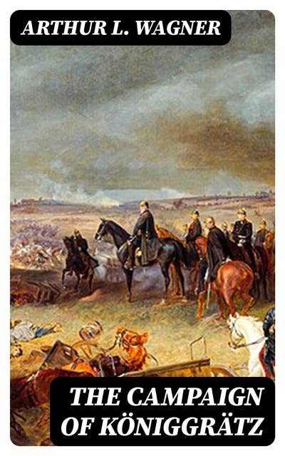 The Campaign of Königgrätz: A Study of the Austro-Prussian Conflict in the Light of the American Civil War