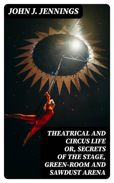 Theatrical and Circus Life or, Secrets of the Stage, Green-Room and Sawdust Arena