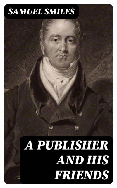 A Publisher and His Friends: Memoir and Correspondence of John Murray; with an Account of the Origin and Progress of the House, 1768-1843
